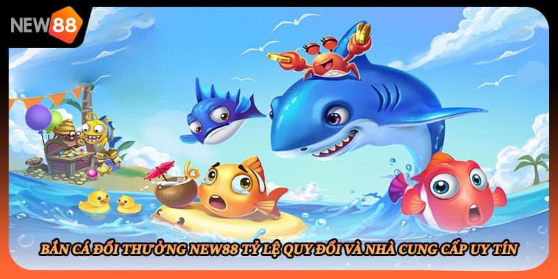 Bắn Cá Đổi Thưởng New88 Tỷ Lệ Quy Đổi Và Nhà Cung Cấp Uy Tín